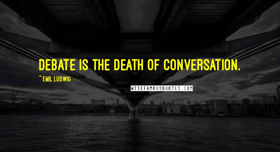 Emil Ludwig Quotes: Debate is the death of conversation.