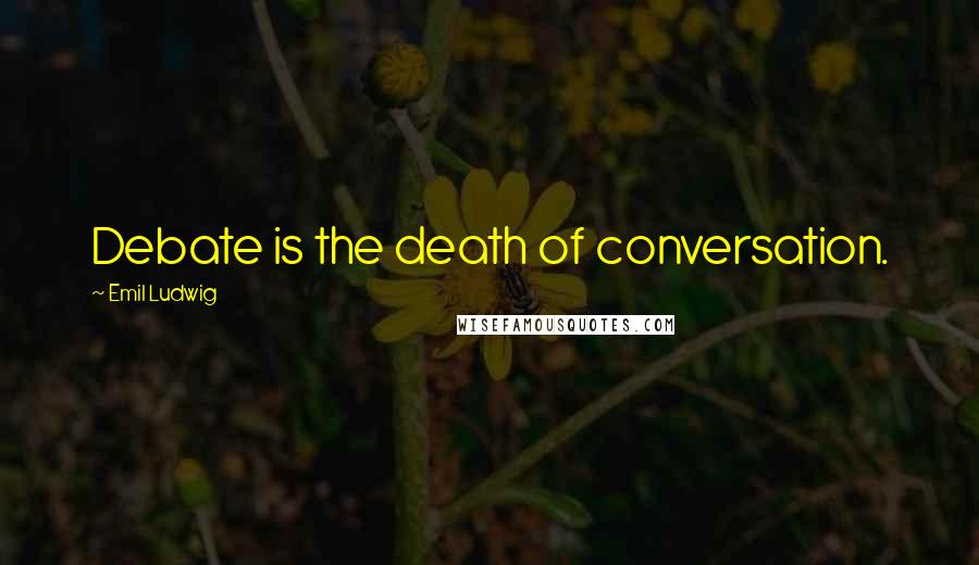 Emil Ludwig Quotes: Debate is the death of conversation.