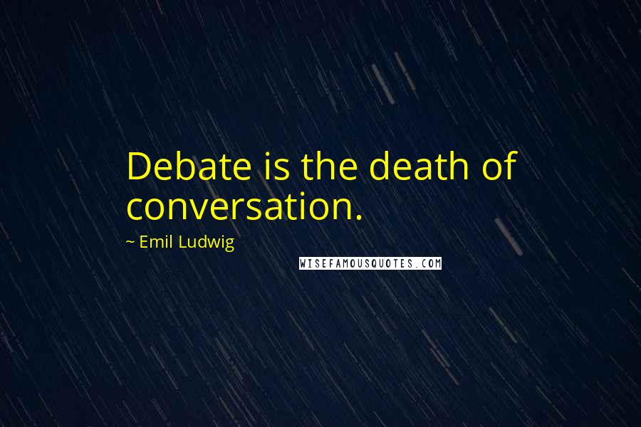 Emil Ludwig Quotes: Debate is the death of conversation.