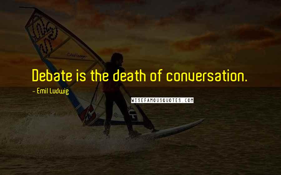 Emil Ludwig Quotes: Debate is the death of conversation.