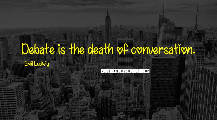 Emil Ludwig Quotes: Debate is the death of conversation.