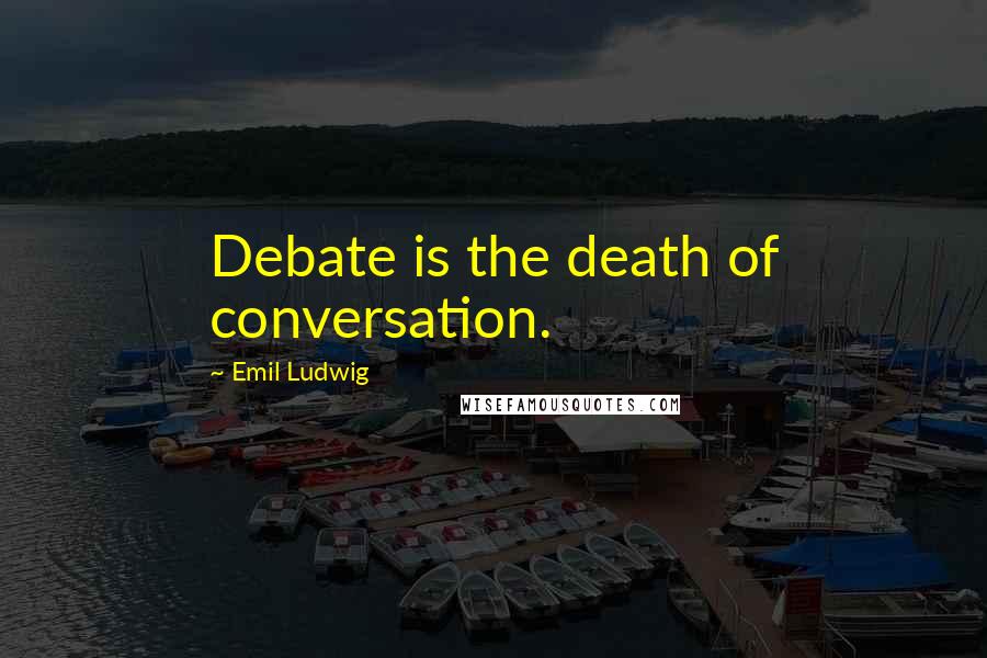 Emil Ludwig Quotes: Debate is the death of conversation.