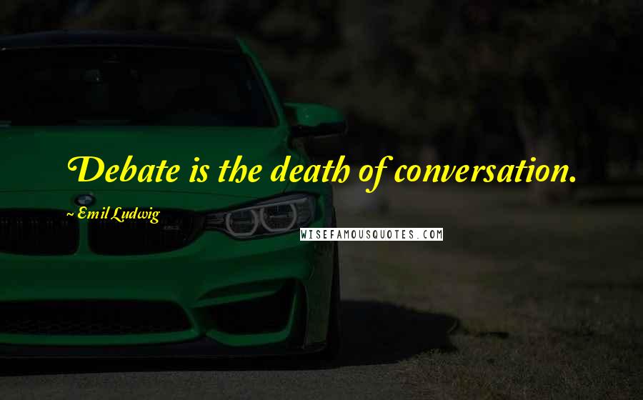 Emil Ludwig Quotes: Debate is the death of conversation.