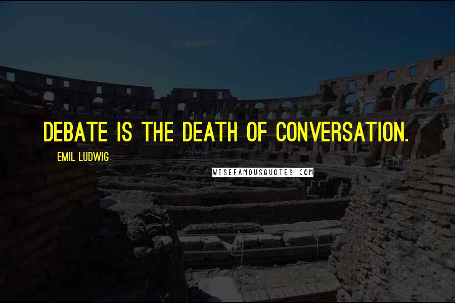 Emil Ludwig Quotes: Debate is the death of conversation.