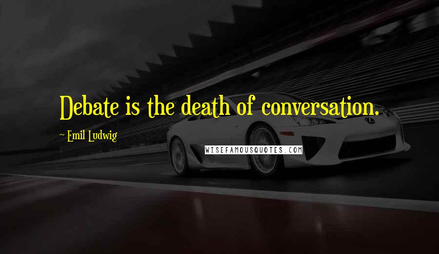 Emil Ludwig Quotes: Debate is the death of conversation.