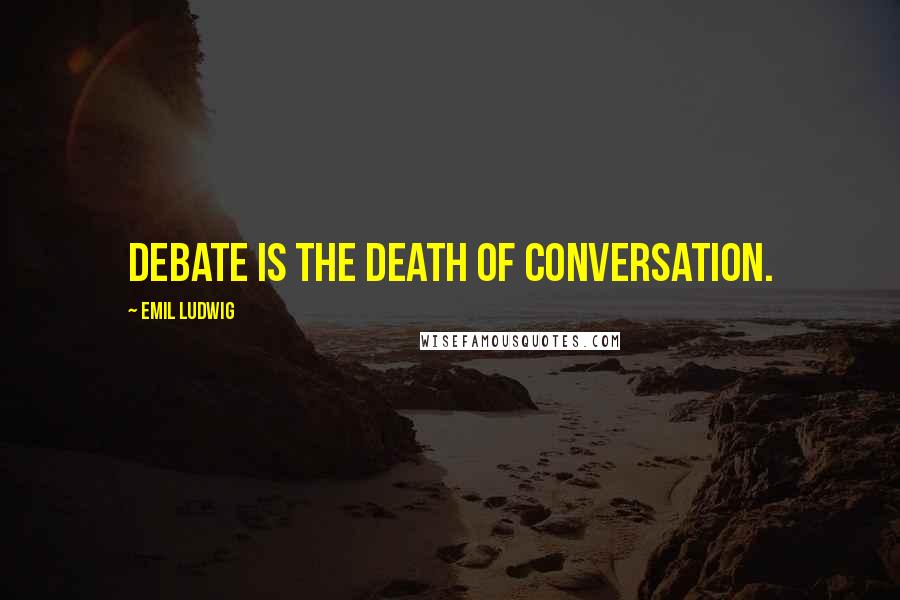 Emil Ludwig Quotes: Debate is the death of conversation.