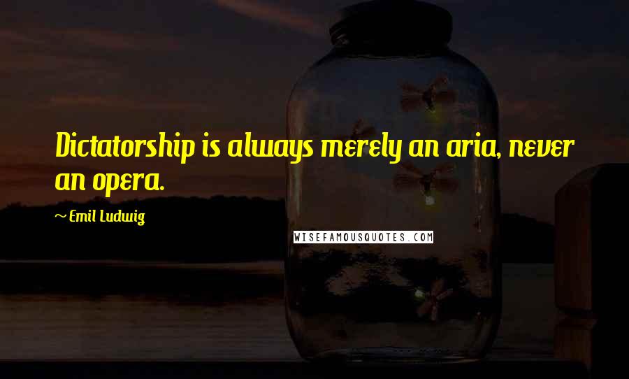 Emil Ludwig Quotes: Dictatorship is always merely an aria, never an opera.