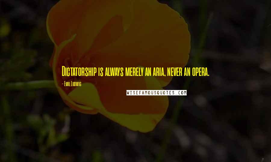 Emil Ludwig Quotes: Dictatorship is always merely an aria, never an opera.