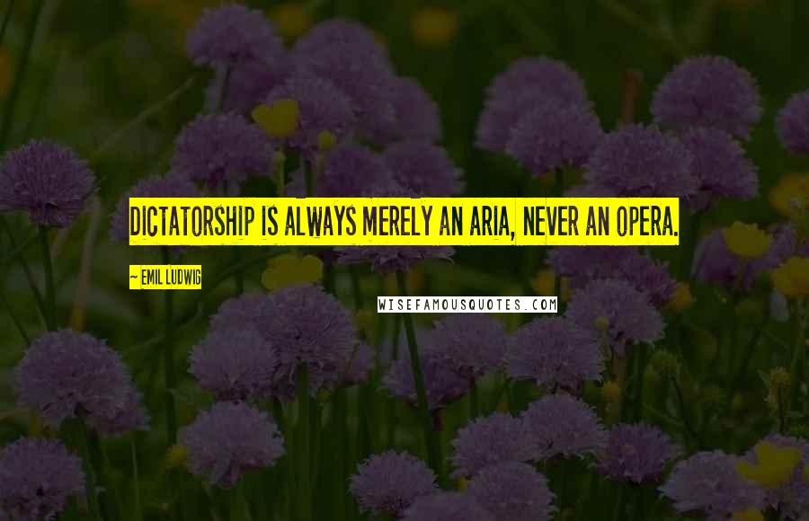 Emil Ludwig Quotes: Dictatorship is always merely an aria, never an opera.