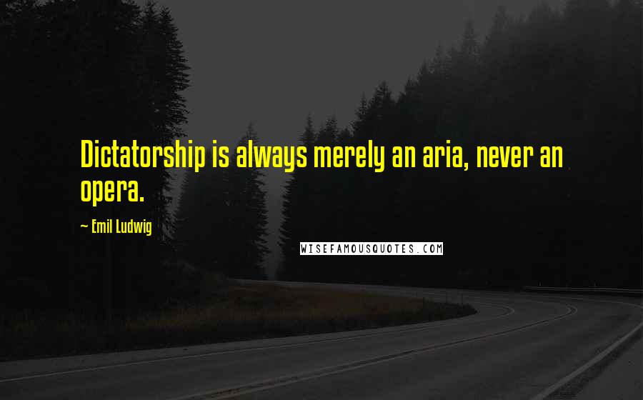 Emil Ludwig Quotes: Dictatorship is always merely an aria, never an opera.