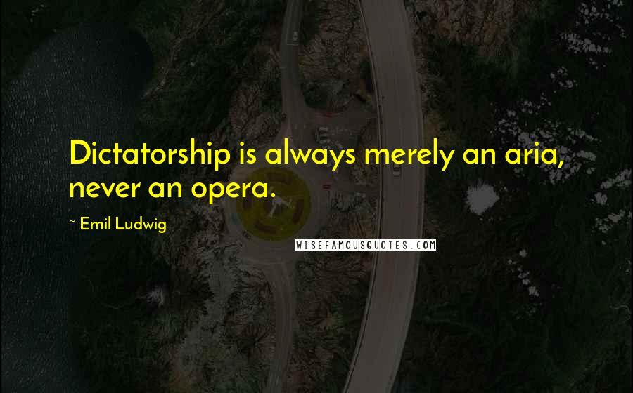 Emil Ludwig Quotes: Dictatorship is always merely an aria, never an opera.