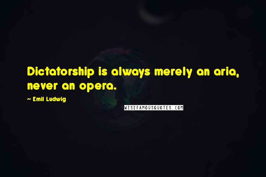 Emil Ludwig Quotes: Dictatorship is always merely an aria, never an opera.