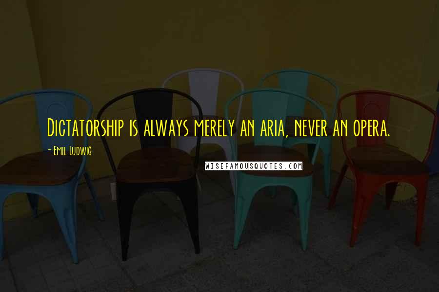 Emil Ludwig Quotes: Dictatorship is always merely an aria, never an opera.