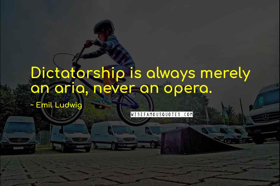 Emil Ludwig Quotes: Dictatorship is always merely an aria, never an opera.