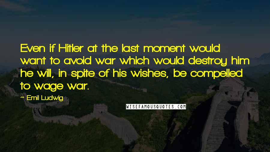 Emil Ludwig Quotes: Even if Hitler at the last moment would want to avoid war which would destroy him he will, in spite of his wishes, be compelled to wage war.