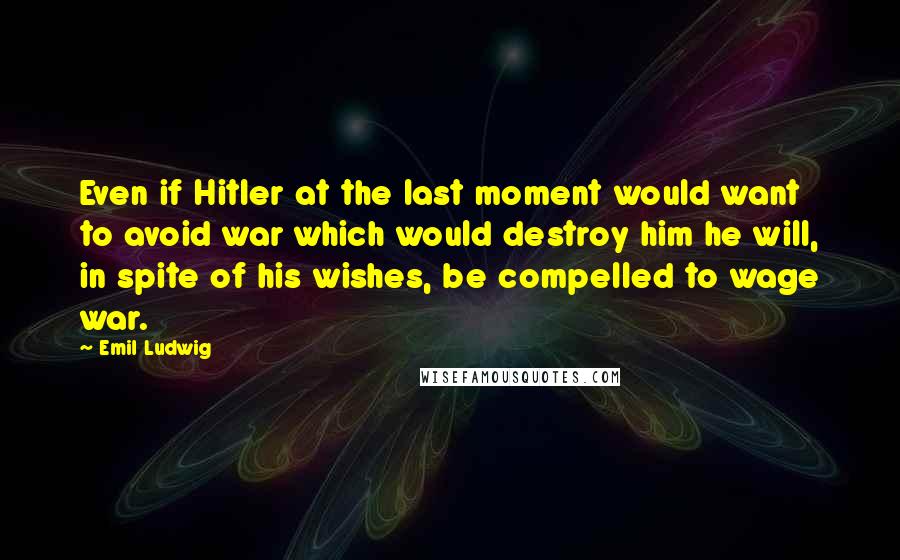 Emil Ludwig Quotes: Even if Hitler at the last moment would want to avoid war which would destroy him he will, in spite of his wishes, be compelled to wage war.