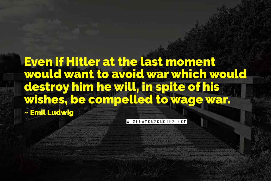 Emil Ludwig Quotes: Even if Hitler at the last moment would want to avoid war which would destroy him he will, in spite of his wishes, be compelled to wage war.