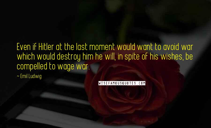 Emil Ludwig Quotes: Even if Hitler at the last moment would want to avoid war which would destroy him he will, in spite of his wishes, be compelled to wage war.