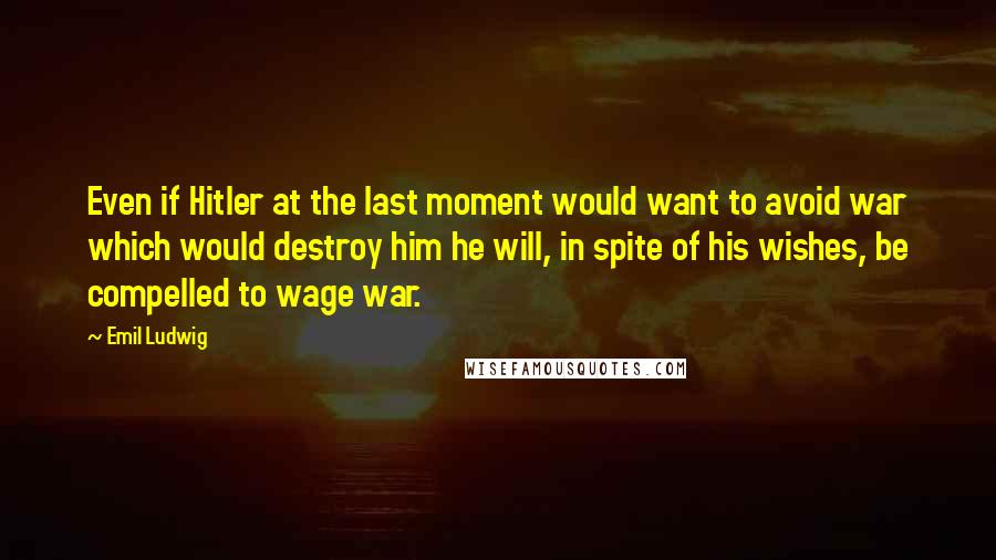 Emil Ludwig Quotes: Even if Hitler at the last moment would want to avoid war which would destroy him he will, in spite of his wishes, be compelled to wage war.