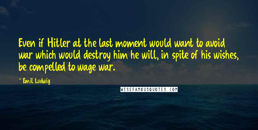 Emil Ludwig Quotes: Even if Hitler at the last moment would want to avoid war which would destroy him he will, in spite of his wishes, be compelled to wage war.