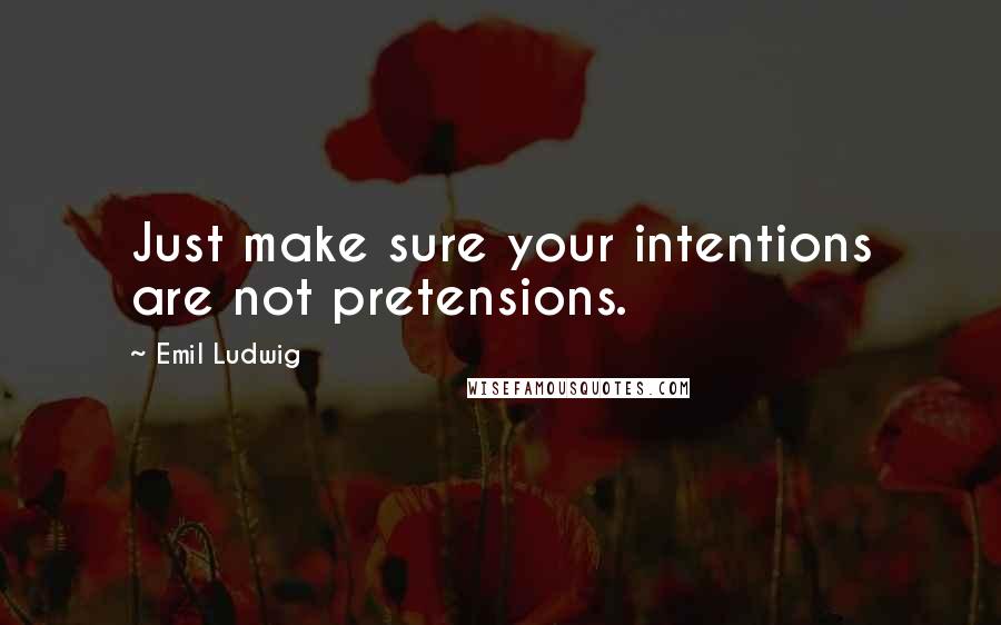 Emil Ludwig Quotes: Just make sure your intentions are not pretensions.