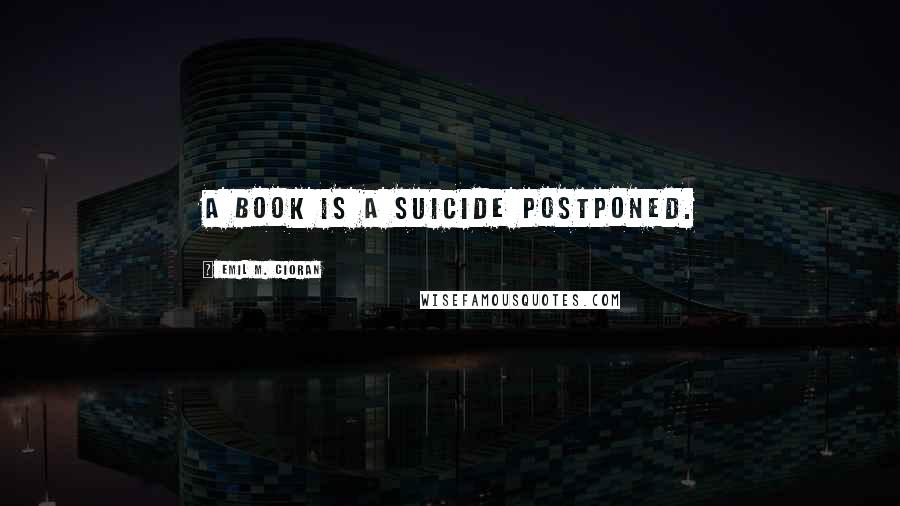 Emil M. Cioran Quotes: A book is a suicide postponed.