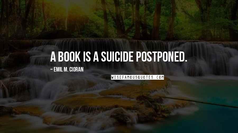Emil M. Cioran Quotes: A book is a suicide postponed.
