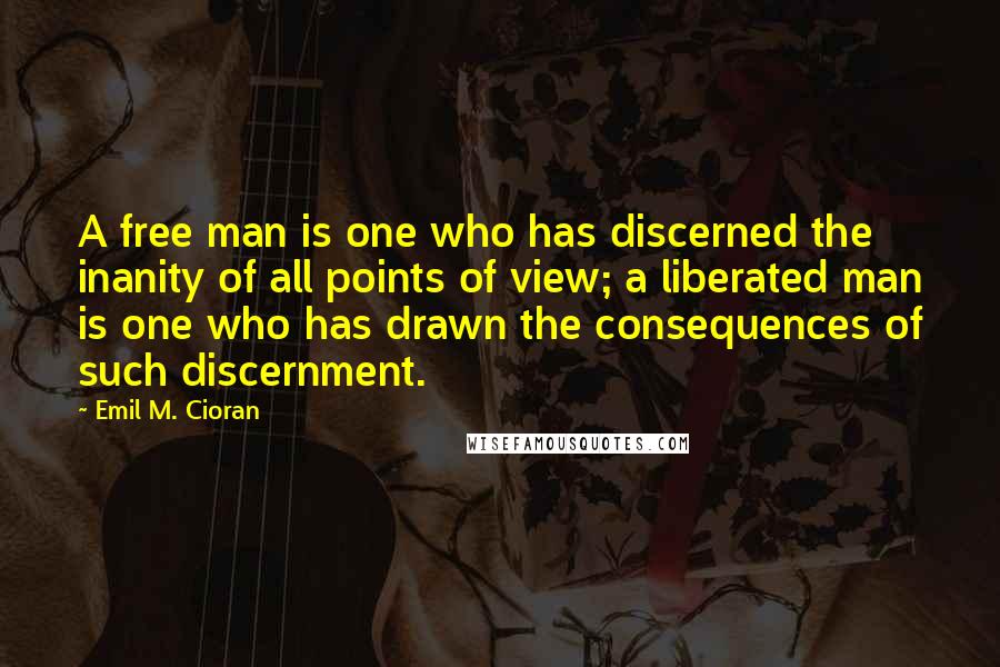 Emil M. Cioran Quotes: A free man is one who has discerned the inanity of all points of view; a liberated man is one who has drawn the consequences of such discernment.