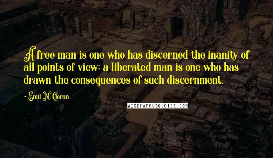 Emil M. Cioran Quotes: A free man is one who has discerned the inanity of all points of view; a liberated man is one who has drawn the consequences of such discernment.