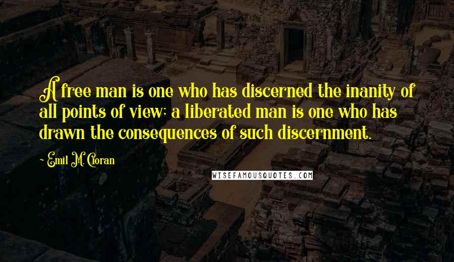 Emil M. Cioran Quotes: A free man is one who has discerned the inanity of all points of view; a liberated man is one who has drawn the consequences of such discernment.