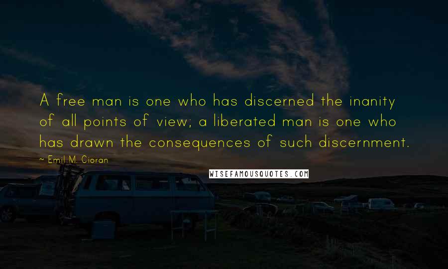 Emil M. Cioran Quotes: A free man is one who has discerned the inanity of all points of view; a liberated man is one who has drawn the consequences of such discernment.