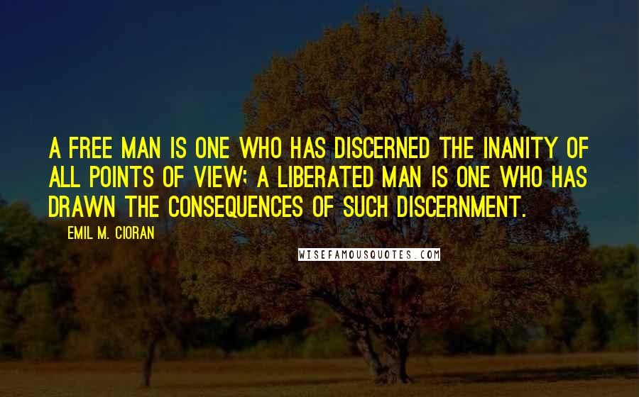 Emil M. Cioran Quotes: A free man is one who has discerned the inanity of all points of view; a liberated man is one who has drawn the consequences of such discernment.