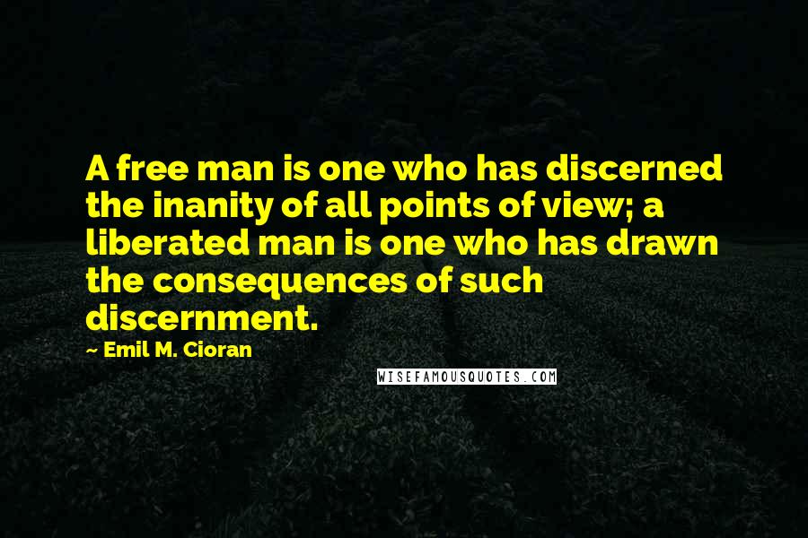 Emil M. Cioran Quotes: A free man is one who has discerned the inanity of all points of view; a liberated man is one who has drawn the consequences of such discernment.