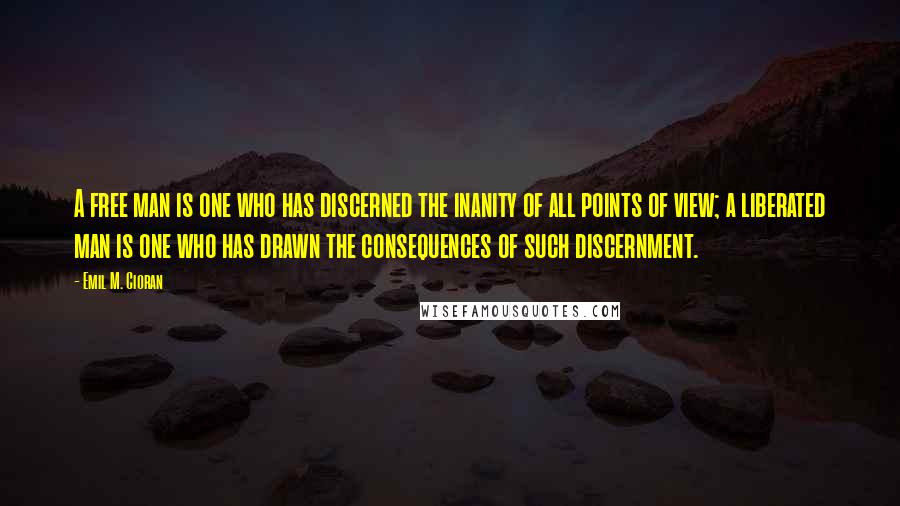 Emil M. Cioran Quotes: A free man is one who has discerned the inanity of all points of view; a liberated man is one who has drawn the consequences of such discernment.