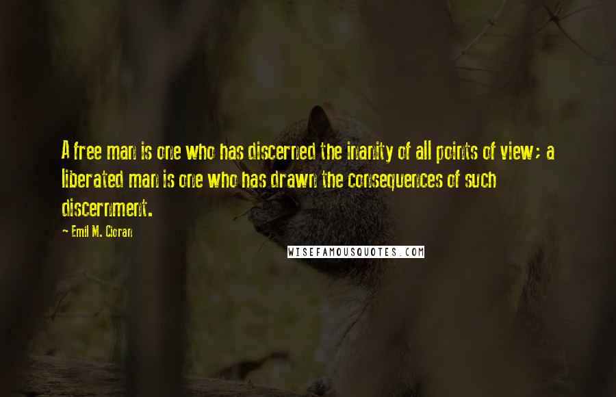 Emil M. Cioran Quotes: A free man is one who has discerned the inanity of all points of view; a liberated man is one who has drawn the consequences of such discernment.