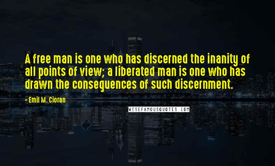 Emil M. Cioran Quotes: A free man is one who has discerned the inanity of all points of view; a liberated man is one who has drawn the consequences of such discernment.