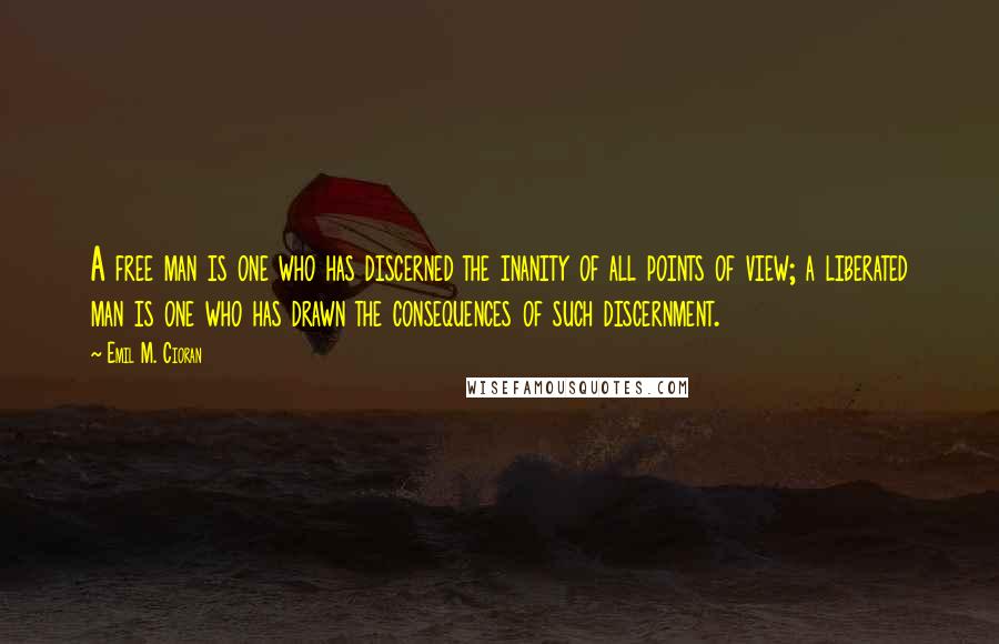 Emil M. Cioran Quotes: A free man is one who has discerned the inanity of all points of view; a liberated man is one who has drawn the consequences of such discernment.