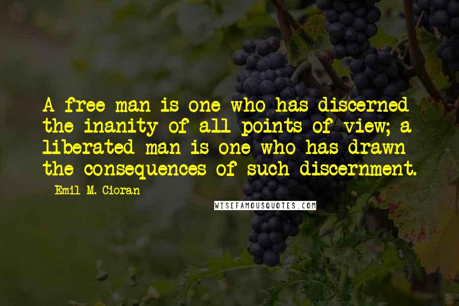 Emil M. Cioran Quotes: A free man is one who has discerned the inanity of all points of view; a liberated man is one who has drawn the consequences of such discernment.