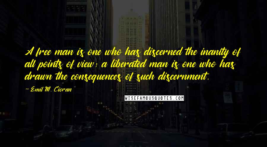 Emil M. Cioran Quotes: A free man is one who has discerned the inanity of all points of view; a liberated man is one who has drawn the consequences of such discernment.