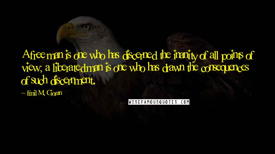 Emil M. Cioran Quotes: A free man is one who has discerned the inanity of all points of view; a liberated man is one who has drawn the consequences of such discernment.