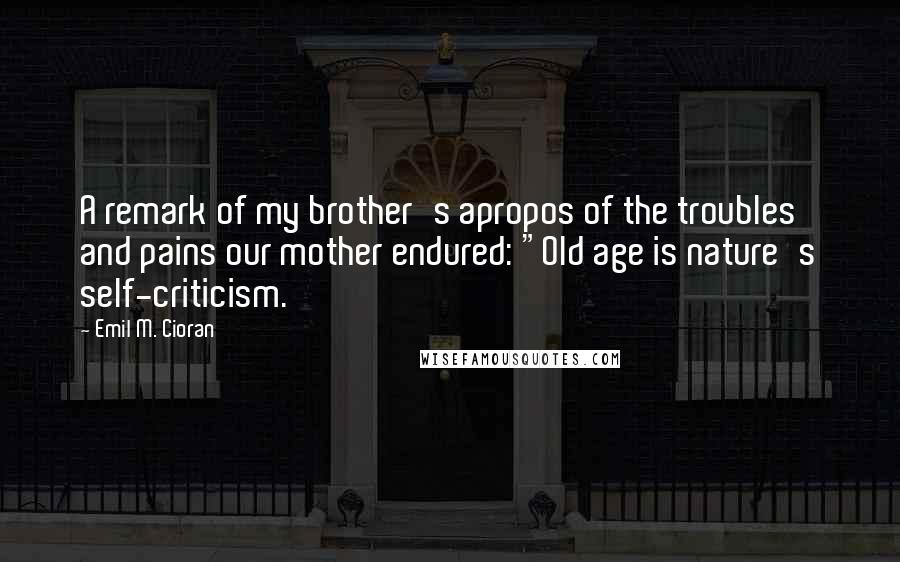 Emil M. Cioran Quotes: A remark of my brother's apropos of the troubles and pains our mother endured: "Old age is nature's self-criticism.