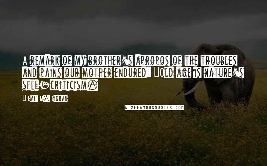 Emil M. Cioran Quotes: A remark of my brother's apropos of the troubles and pains our mother endured: "Old age is nature's self-criticism.