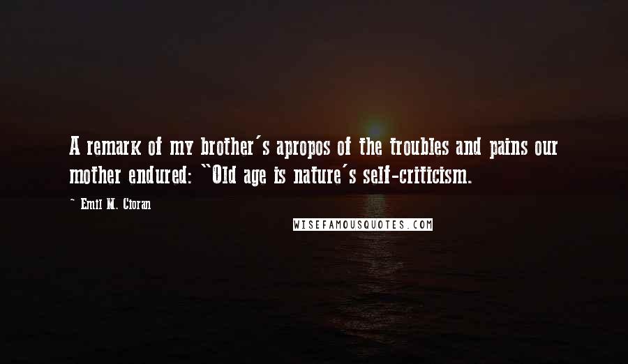 Emil M. Cioran Quotes: A remark of my brother's apropos of the troubles and pains our mother endured: "Old age is nature's self-criticism.