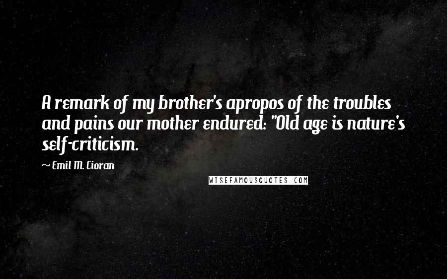 Emil M. Cioran Quotes: A remark of my brother's apropos of the troubles and pains our mother endured: "Old age is nature's self-criticism.