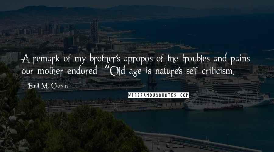 Emil M. Cioran Quotes: A remark of my brother's apropos of the troubles and pains our mother endured: "Old age is nature's self-criticism.