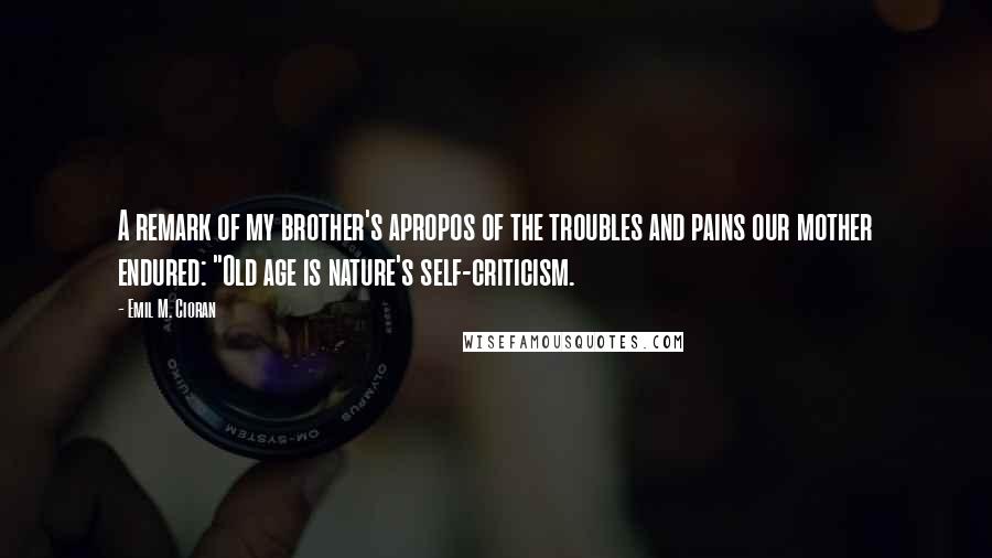 Emil M. Cioran Quotes: A remark of my brother's apropos of the troubles and pains our mother endured: "Old age is nature's self-criticism.