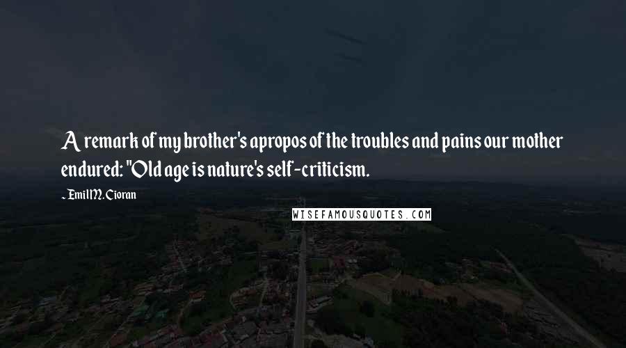 Emil M. Cioran Quotes: A remark of my brother's apropos of the troubles and pains our mother endured: "Old age is nature's self-criticism.