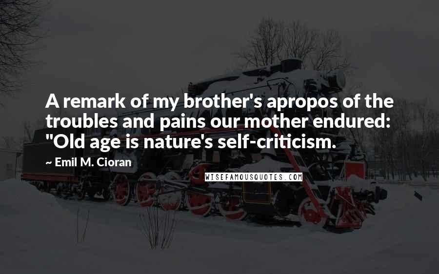 Emil M. Cioran Quotes: A remark of my brother's apropos of the troubles and pains our mother endured: "Old age is nature's self-criticism.