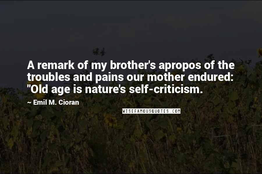 Emil M. Cioran Quotes: A remark of my brother's apropos of the troubles and pains our mother endured: "Old age is nature's self-criticism.