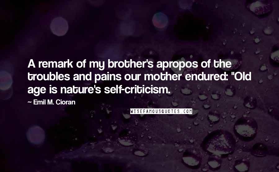 Emil M. Cioran Quotes: A remark of my brother's apropos of the troubles and pains our mother endured: "Old age is nature's self-criticism.